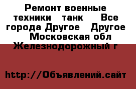 Ремонт военные техники ( танк)  - Все города Другое » Другое   . Московская обл.,Железнодорожный г.